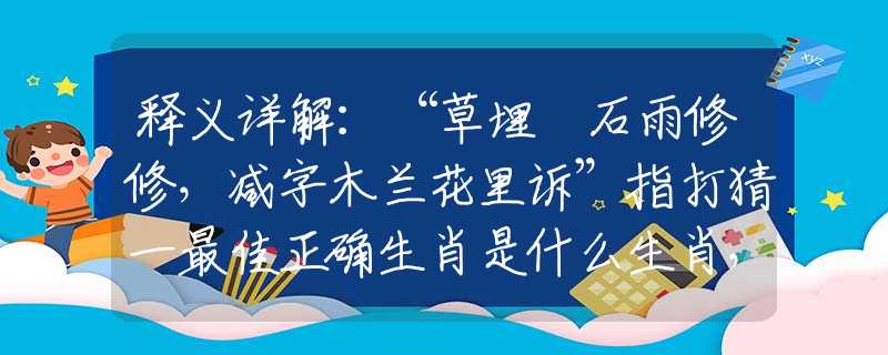 釋義詳解：“草埋攲石雨修修，減字木蘭花里訴”指打猜一最佳正確生肖是什么生肖，謎底分析釋義解答落實