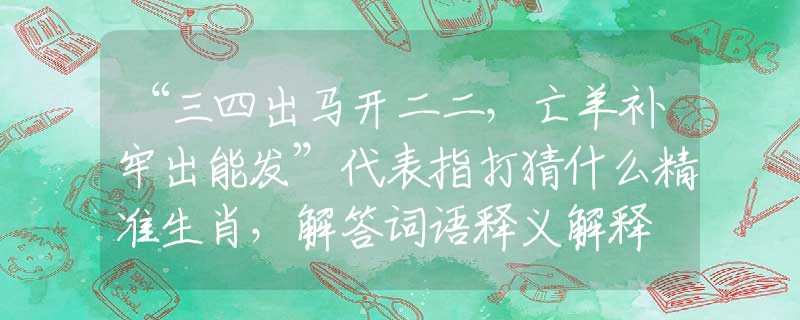 “三四出馬開二二，亡羊補(bǔ)牢出能發(fā)”代表指打猜什么精準(zhǔn)生肖，解答詞語釋義解釋