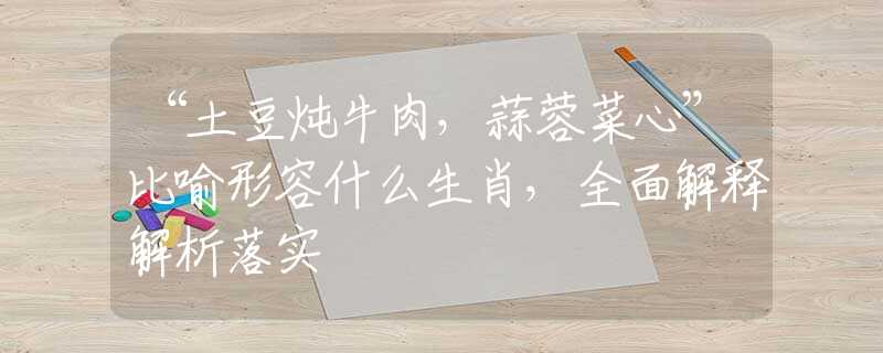 “土豆燉牛肉，蒜蓉菜心”比喻形容什么生肖，全面解釋解析落實(shí)