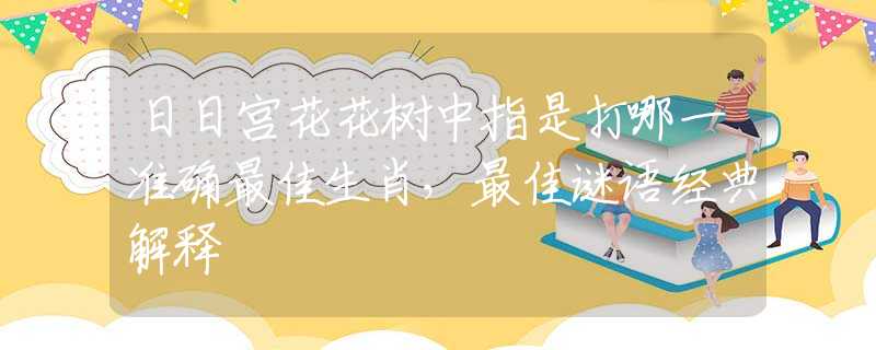 日日宮花花樹中指是打哪一準(zhǔn)確最佳生肖，最佳謎語經(jīng)典解釋