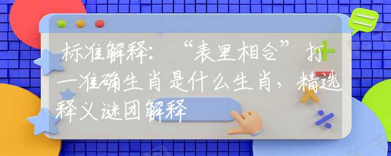 標準解釋：“表里相合”打一準確生肖是什么生肖，精選釋義謎團解釋