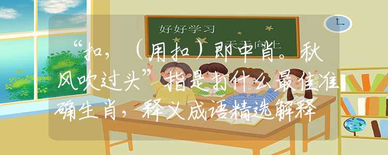 “扣，（用扣）即中肖。秋風吹過頭”指是打什么最佳準確生肖，釋義成語精選解釋