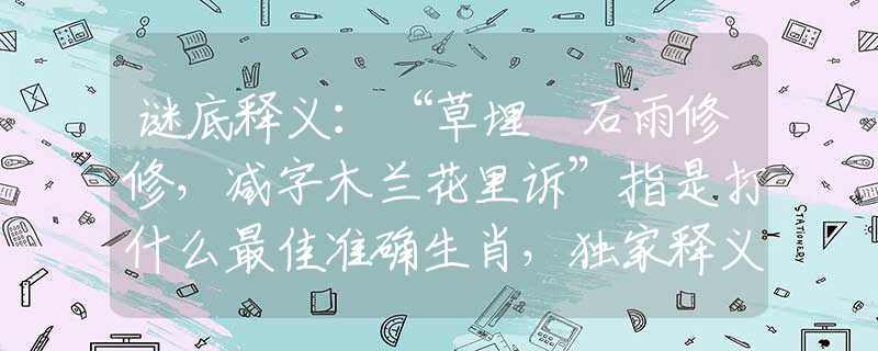 謎底釋義：“草埋攲石雨修修，減字木蘭花里訴”指是打什么最佳準(zhǔn)確生肖，獨(dú)家釋義詞語(yǔ)完美解答