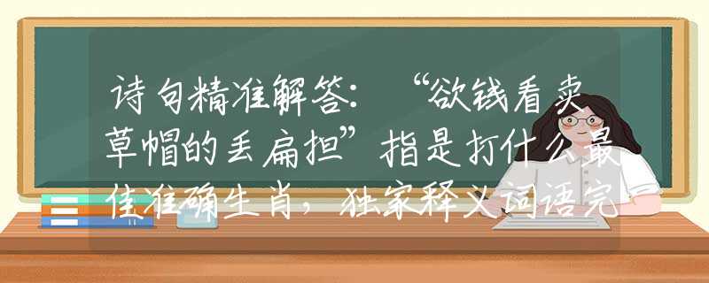 詩句精準(zhǔn)解答：“欲錢看賣草帽的丟扁擔(dān)”指是打什么最佳準(zhǔn)確生肖，獨(dú)家釋義詞語完美解答