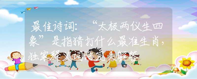 最佳詩詞：“太極兩儀生四象”是指猜打什么最準(zhǔn)生肖，獨家釋義詞語完美解答