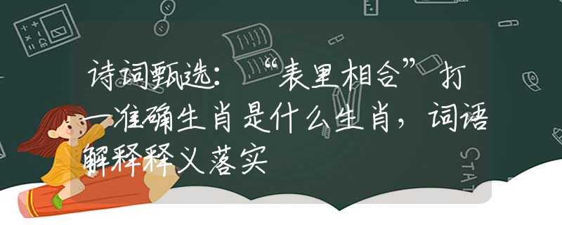 詩(shī)詞甄選：“表里相合”打一準(zhǔn)確生肖是什么生肖，詞語(yǔ)解釋釋義落實(shí)