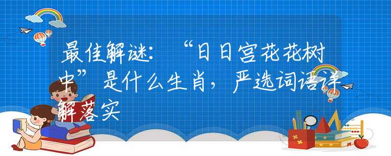 最佳解謎：“日日宮花花樹中”是什么生肖，嚴(yán)選詞語詳解落實