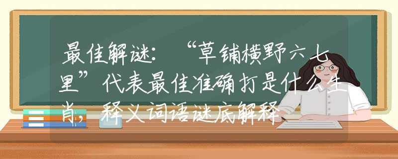最佳解謎：“草鋪橫野六七里”代表最佳準(zhǔn)確打是什么生肖,釋義詞語謎底解釋