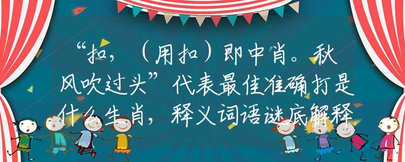 “扣，（用扣）即中肖。秋風(fēng)吹過(guò)頭”代表最佳準(zhǔn)確打是什么生肖,釋義詞語(yǔ)謎底解釋