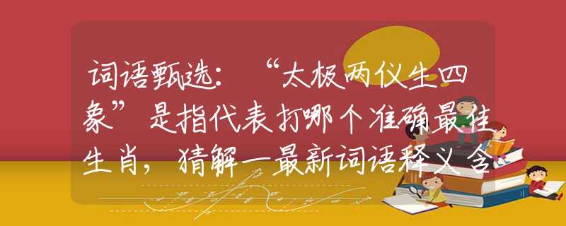 詞語甄選：“太極兩儀生四象”是指代表打哪個準確最佳生肖,猜解一最新詞語釋義含義