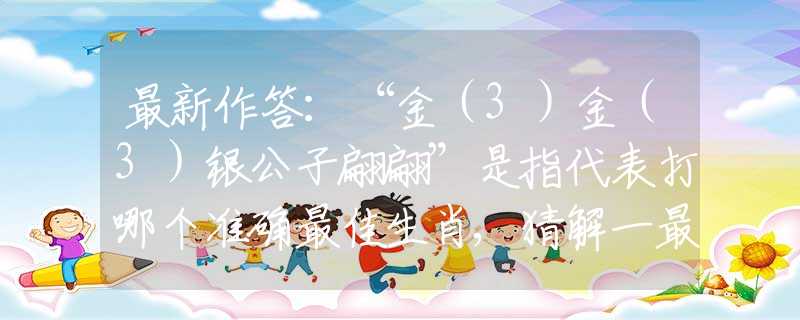 最新作答：“金（3）金（3）銀公子翩翩”是指代表打哪個準確最佳生肖,猜解一最新詞語釋義含義