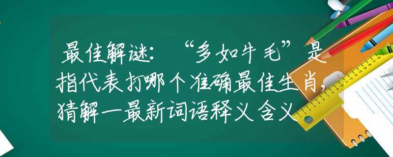 最佳解謎：“多如牛毛”是指代表打哪個(gè)準(zhǔn)確最佳生肖,猜解一最新詞語(yǔ)釋義含義