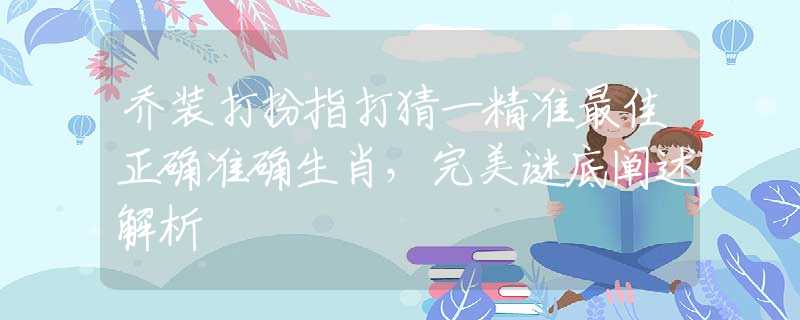 喬裝打扮指打猜一精準(zhǔn)最佳正確準(zhǔn)確生肖，完美謎底闡述解析