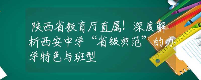 陜西省教育廳直屬！深度解析西安中學(xué)“省級典范”的辦學(xué)特色與班型
