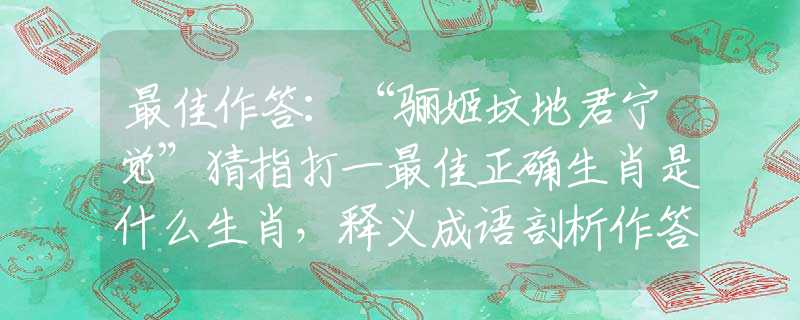 最佳作答：“驪姬墳地君寧覺(jué)”猜指打一最佳正確生肖是什么生肖，釋義成語(yǔ)剖析作答解釋
