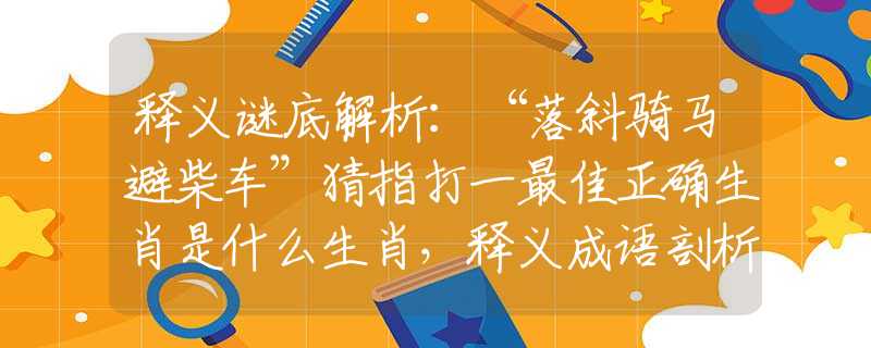 釋義謎底解析：“落斜騎馬避柴車”猜指打一最佳正確生肖是什么生肖，釋義成語剖析作答解釋