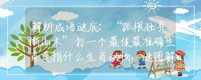 解析成語(yǔ)謎底：“孤根獨(dú)棄慚山木”打一個(gè)最佳最準(zhǔn)確生肖是指什么生肖動(dòng)物，謎團(tuán)解析最佳解釋