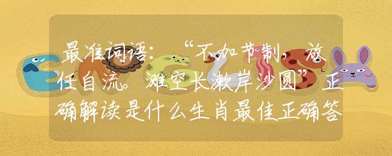 最準(zhǔn)詞語(yǔ)：“不加節(jié)制，放任自流。灘空長(zhǎng)漱岸沙圓”正確解讀是什么生肖最佳正確答案|詩(shī)句全面揭曉釋義