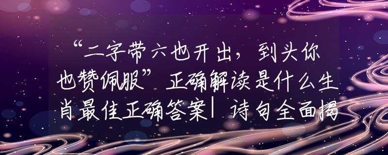 “二字帶六也開出，到頭你也贊佩服”正確解讀是什么生肖最佳正確答案|詩句全面揭曉釋義