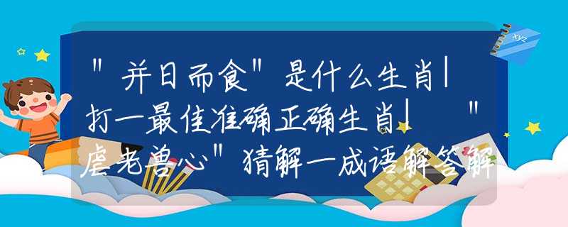 ＂并日而食＂是什么生肖|打一最佳準(zhǔn)確正確生肖| ＂虐老獸心＂猜解一成語(yǔ)解答解釋落實(shí)