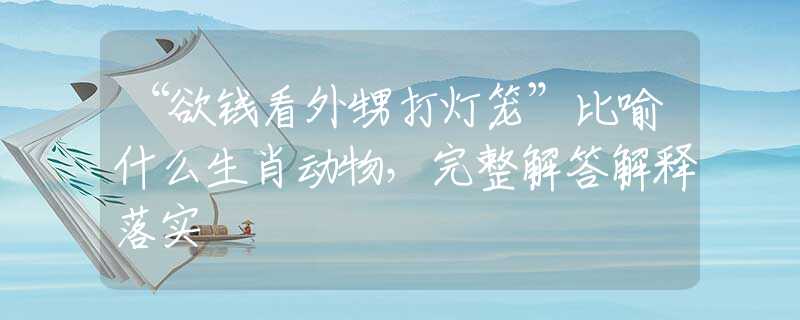 “欲錢看外甥打燈籠”比喻什么生肖動(dòng)物，完整解答解釋落實(shí)