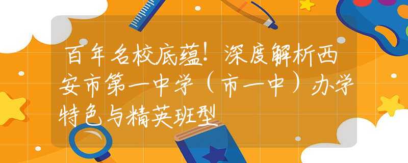 百年名校底蘊！深度解析西安市第一中學(xué)（市一中）辦學(xué)特色與精英班型