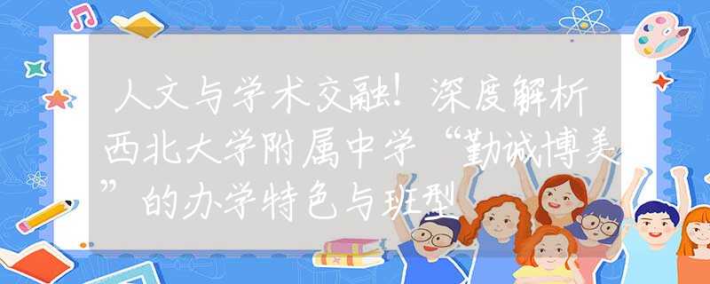 人文與學(xué)術(shù)交融！深度解析西北大學(xué)附屬中學(xué)“勤誠博美”的辦學(xué)特色與班型