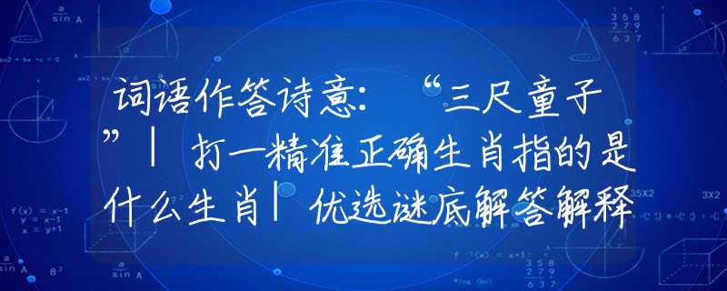 詞語(yǔ)作答詩(shī)意：“三尺童子”|打一精準(zhǔn)正確生肖指的是什么生肖|優(yōu)選謎底解答解釋