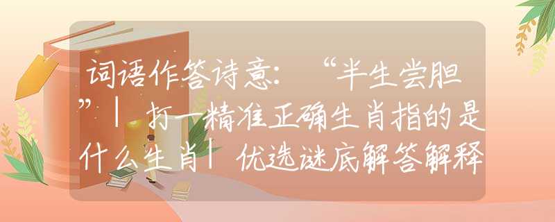詞語作答詩意：“半生嘗膽”|打一精準正確生肖指的是什么生肖|優(yōu)選謎底解答解釋