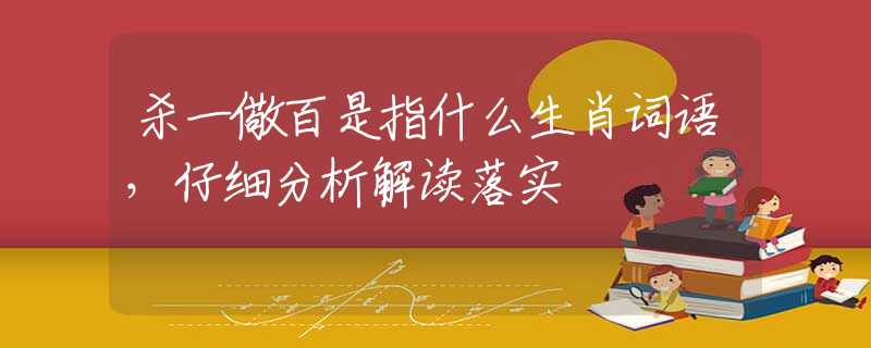 殺一儆百是指什么生肖詞語，仔細(xì)分析解讀落實(shí)