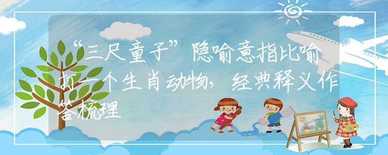 “三尺童子”隱喻意指比喻打一個生肖動物，經(jīng)典釋義作答梳理