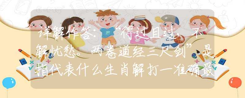 詳解作答：“得過(guò)且過(guò)，不解憂(yōu)愁。兩卷道經(jīng)三尺劍”是指代表什么生肖解打一準(zhǔn)確最佳生肖，釋義謎底梳理闡述