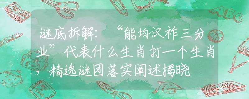 謎底拆解：“能均漢祚三分業(yè)”代表什么生肖打一個(gè)生肖，精選謎團(tuán)落實(shí)闡述揭曉
