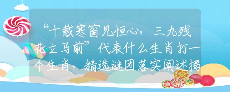“十載寒窗見恒心，三九殘花立馬前”代表什么生肖打一個生肖，精選謎團落實闡述揭曉