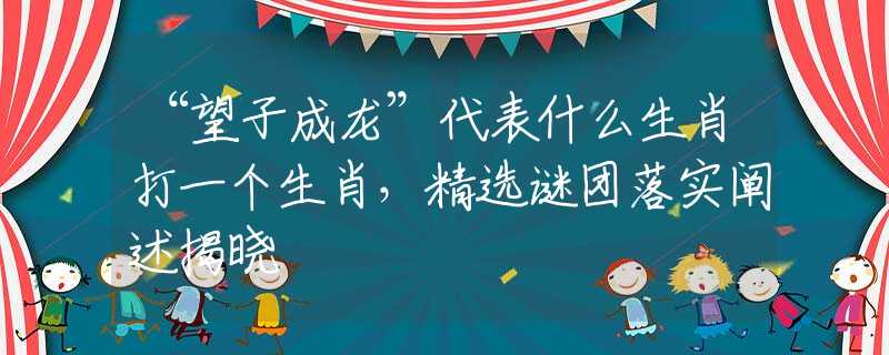 “望子成龍”代表什么生肖打一個生肖，精選謎團落實闡述揭曉