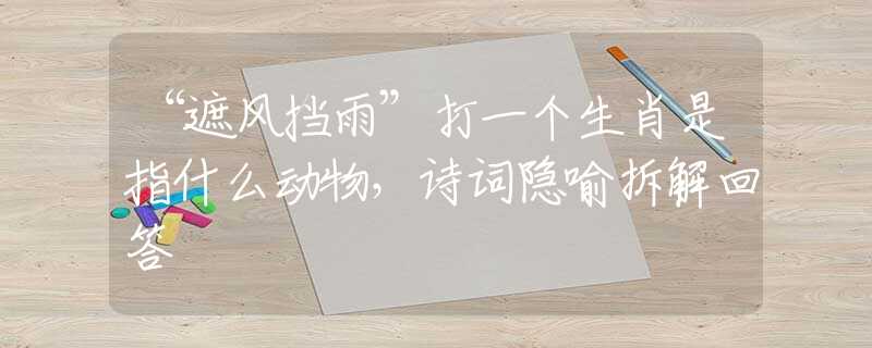 “遮風(fēng)擋雨”打一個(gè)生肖是指什么動(dòng)物，詩(shī)詞隱喻拆解回答