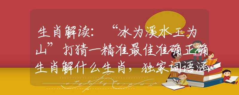 生肖解讀：“冰為溪水玉為山”打猜一精準(zhǔn)最佳準(zhǔn)確正確生肖解什么生肖，獨(dú)家詞語涵義完美解析