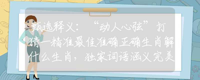甄選釋義：“動人心弦”打猜一精準最佳準確正確生肖解什么生肖，獨家詞語涵義完美解析