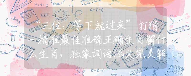 “三位，等下就過來”打猜一精準(zhǔn)最佳準(zhǔn)確正確生肖解什么生肖，獨(dú)家詞語涵義完美解析