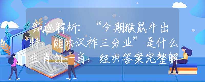 甄選解析：“今期猴鼠牛出特，能均漢祚三分業(yè)”是什么生肖打一肖，經(jīng)典答案完整解讀
