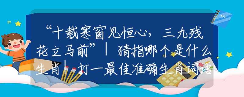 “十載寒窗見恒心，三九殘花立馬前”|猜指哪個是什么生肖|打一最佳準確生肖詞語|釋義作答詞語賞析解釋