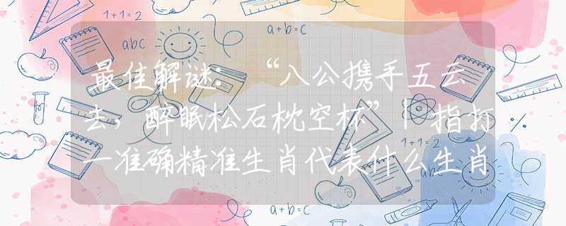 最佳解謎：“八公攜手五云去，醉眠松石枕空杯”|指打一準(zhǔn)確精準(zhǔn)生肖代表什么生肖|打一最佳準(zhǔn)確生肖詞語(yǔ)解釋