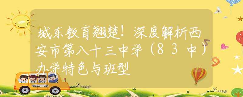 城東教育翹楚！深度解析西安市第八十三中學(xué)（83中）辦學(xué)特色與班型