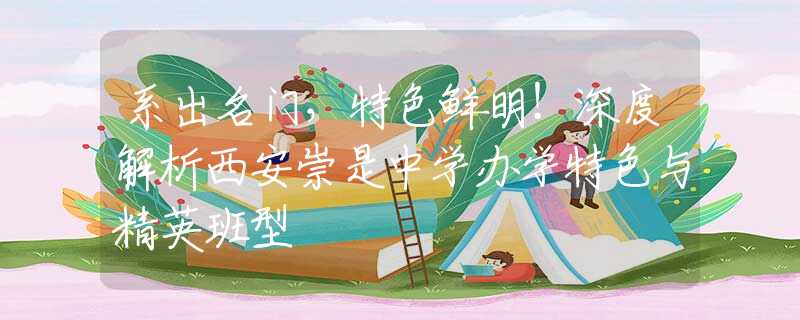 系出名門，特色鮮明！深度解析西安崇是中學(xué)辦學(xué)特色與精英班型