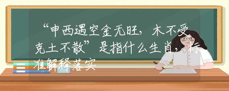 “申西遇空金無旺，木不受克土不散”是指什么生肖，標(biāo)準(zhǔn)解釋落實