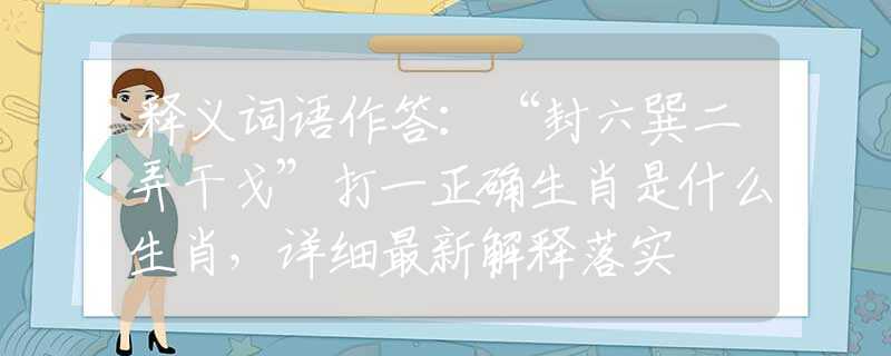 釋義詞語作答：“封六巽二弄干戈”打一正確生肖是什么生肖，詳細(xì)最新解釋落實(shí)