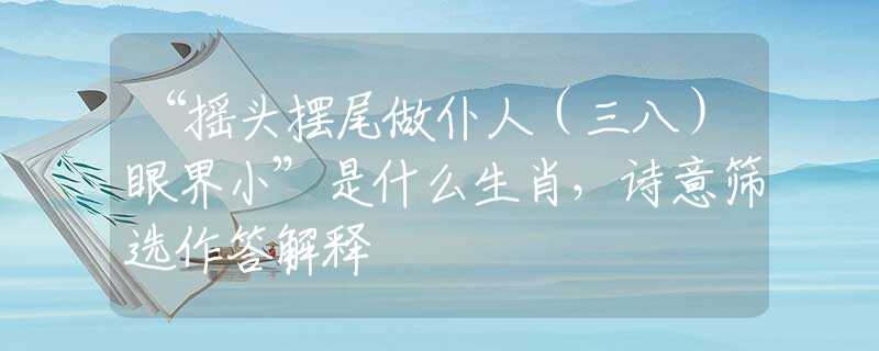 “搖頭擺尾做仆人（三八）眼界小”是什么生肖，詩意篩選作答解釋