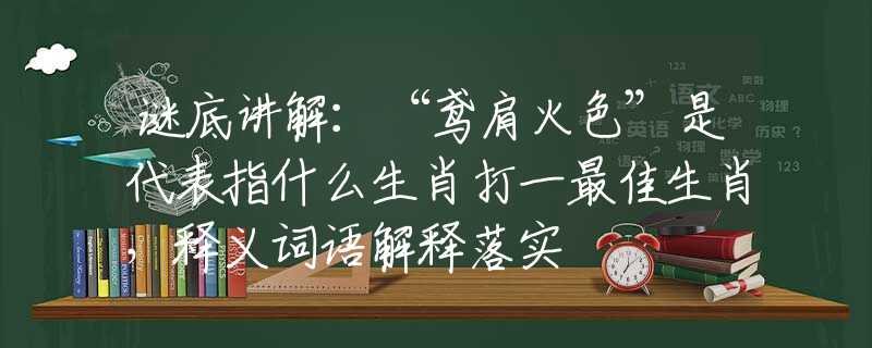 謎底講解：“鳶肩火色”是代表指什么生肖打一最佳生肖，釋義詞語解釋落實(shí)