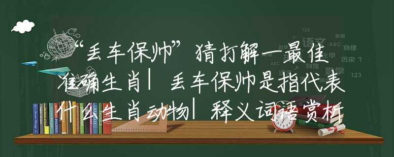 “丟車保帥”猜打解一最佳準確生肖|丟車保帥是指代表什么生肖動物|釋義詞語賞析解釋
