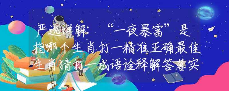 嚴(yán)選詳解:“一夜暴富”是指哪個(gè)生肖打一精準(zhǔn)正確最佳生肖猜打一成語詮釋解答落實(shí)